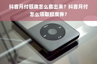 抖音月付额度怎么套出来？抖音月付怎么领取额度券？
