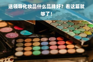 送领导化妆品什么品牌好？看这篇就够了！