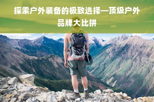 探索户外装备的极致选择—顶级户外品牌大比拼