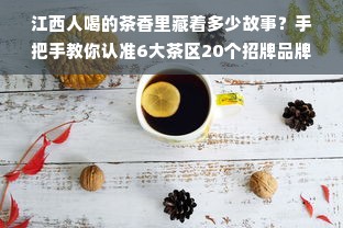 江西人喝的茶香里藏着多少故事？手把手教你认准6大茶区20个招牌品牌