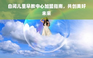 自闭儿童早教中心加盟指南，共创美好未来