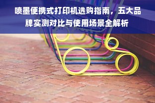 喷墨便携式打印机选购指南，五大品牌实测对比与使用场景全解析