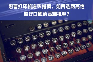 惠普打印机选购指南，如何选到高性能好口碑的高端机型？