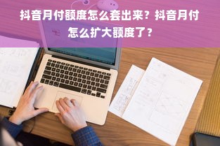 抖音月付额度怎么套出来？抖音月付怎么扩大额度了？
