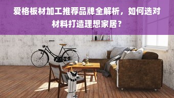 爱格板材加工推荐品牌全解析，如何选对材料打造理想家居？