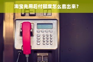 淘宝先用后付额度怎么套出来？