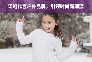 汤唯代言户外品牌，引领时尚新潮流