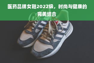 医药品牌女鞋2022级，时尚与健康的完美结合