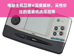 电脑主机品牌V深度解析，高性价比的组装机选择指南