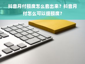 抖音月付额度怎么套出来？抖音月付怎么可以提额度？