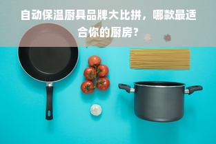 自动保温厨具品牌大比拼，哪款最适合你的厨房？