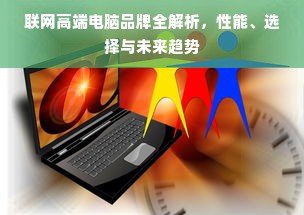 联网高端电脑品牌全解析，性能、选择与未来趋势