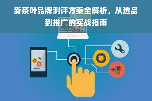 新茶叶品牌测评方案全解析，从选品到推广的实战指南