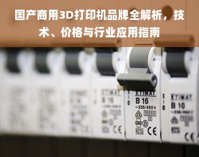 国产商用3D打印机品牌全解析，技术、价格与行业应用指南