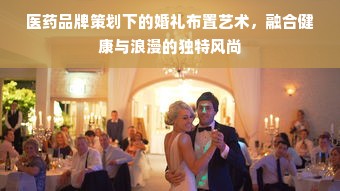 医药品牌策划下的婚礼布置艺术，融合健康与浪漫的独特风尚