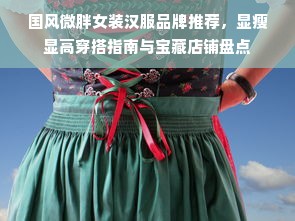 国风微胖女装汉服品牌推荐，显瘦显高穿搭指南与宝藏店铺盘点