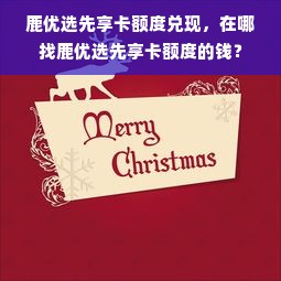 鹿优选先享卡额度兑现，在哪找鹿优选先享卡额度的钱？