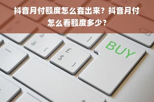 抖音月付额度怎么套出来？抖音月付怎么看额度多少？