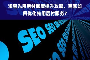 淘宝先用后付额度提升攻略，商家如何优化先用后付服务？