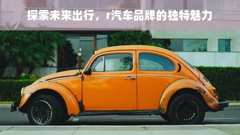 探索未来出行，r汽车品牌的独特魅力