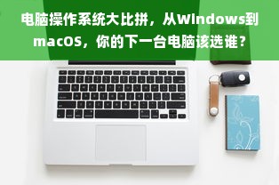 电脑操作系统大比拼，从Windows到macOS，你的下一台电脑该选谁？