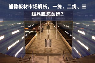 蜡像板材市场解析，一线、二线、三线品牌怎么选？