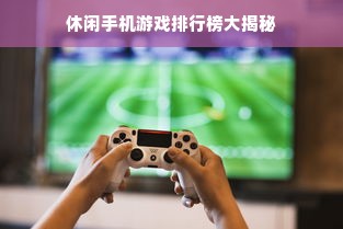 休闲手机游戏排行榜大揭秘
