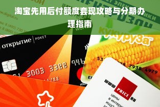 淘宝先用后付额度套现攻略与分期办理指南