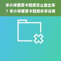 羊小咩便荔卡额度怎么套出来？羊小咩便荔卡额度共享会有短信吗？