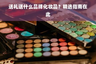 送礼送什么品牌化妆品？精选指南在此