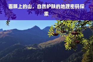 面膜上的山，自然护肤的地理密码探索