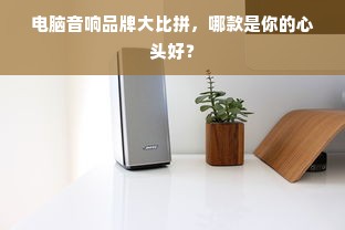 电脑音响品牌大比拼，哪款是你的心头好？