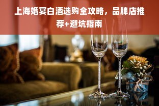 上海婚宴白酒选购全攻略，品牌店推荐+避坑指南