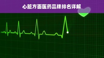 心脏方面医药品牌排名详解