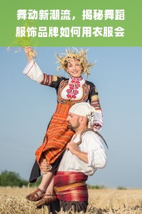 舞动新潮流，揭秘舞蹈服饰品牌如何用衣服会跳舞打破圈层壁垒