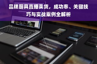 品牌厨具直播卖货，成功率、关键技巧与实战案例全解析