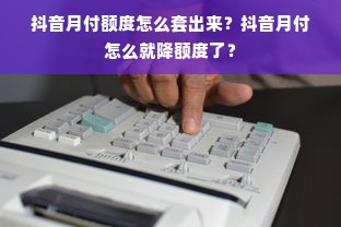抖音月付额度怎么套出来？抖音月付怎么就降额度了？