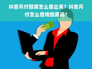抖音月付额度怎么套出来？抖音月付怎么借钱额度高？
