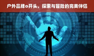 户外品牌o开头，探索与冒险的完美伴侣