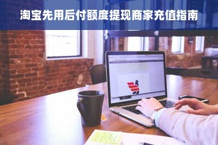 淘宝先用后付额度提现商家充值指南