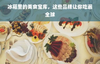 冰箱里的美食宝库，这些品牌让你吃遍全球
