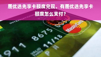 鹿优选先享卡额度兑现，有鹿优选先享卡额度怎么支付？