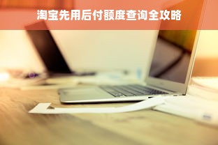 淘宝先用后付额度查询全攻略
