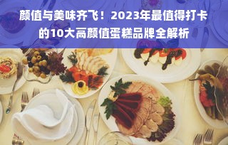 颜值与美味齐飞！2023年最值得打卡的10大高颜值蛋糕品牌全解析