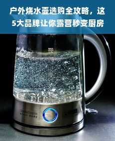 户外烧水壶选购全攻略，这5大品牌让你露营秒变厨房！