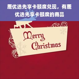 鹿优选先享卡额度兑现，有鹿优选先享卡额度的商品