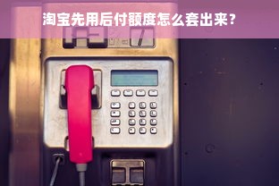 淘宝先用后付额度怎么套出来？