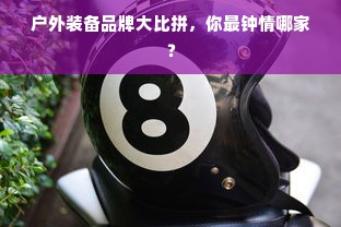户外装备品牌大比拼，你最钟情哪家？