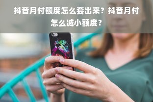 抖音月付额度怎么套出来？抖音月付怎么减小额度？