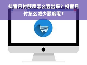 抖音月付额度怎么套出来？抖音月付怎么减少额度呢？